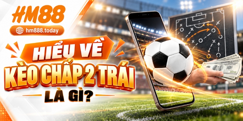 Hiểu về kèo chấp 2 trái là gì?