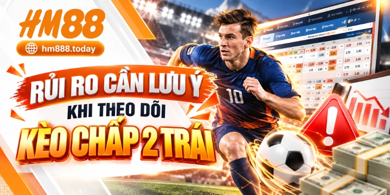 Rủi ro cần lưu ý khi theo dõi kèo chấp 2 trái